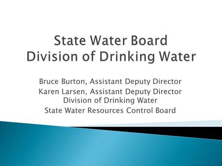 Bruce Burton, Assistant Deputy Director Karen Larsen, Assistant Deputy Director Division of Drinking Water State Water Resources Control Board.