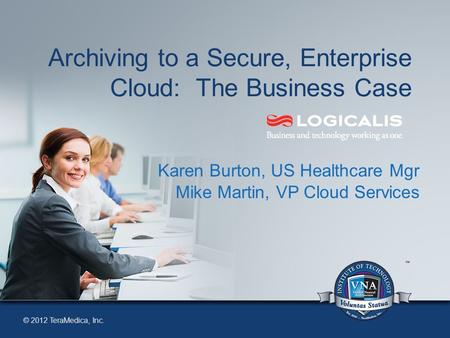 © 2012 TeraMedica, Inc. Archiving to a Secure, Enterprise Cloud: The Business Case Karen Burton, US Healthcare Mgr Mike Martin, VP Cloud Services.
