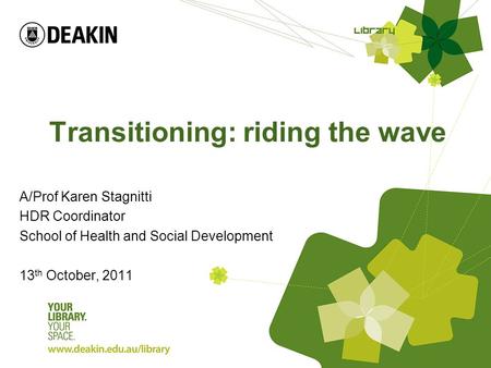 Transitioning: riding the wave A/Prof Karen Stagnitti HDR Coordinator School of Health and Social Development 13 th October, 2011.