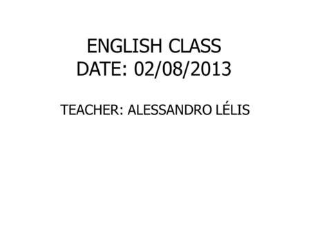 ENGLISH CLASS DATE: 02/08/2013 TEACHER: ALESSANDRO LÉLIS.
