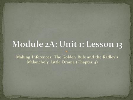 Module 2A: Unit 1: Lesson 13 Making Inferences: The Golden Rule and the Radley’s Melancholy Little Drama (Chapter 4)