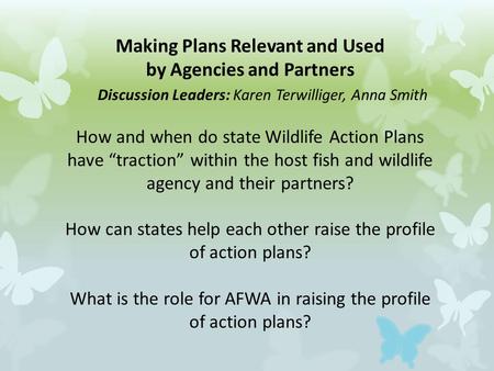 Making Plans Relevant and Used by Agencies and Partners Discussion Leaders: Karen Terwilliger, Anna Smith How and when do state Wildlife Action Plans have.