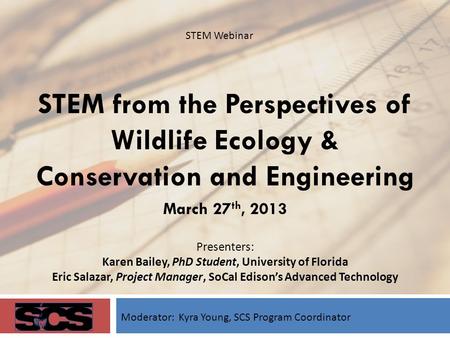 STEM from the Perspectives of Wildlife Ecology & Conservation and Engineering March 27 th, 2013 Presenters: Karen Bailey, PhD Student, University of Florida.
