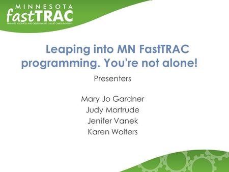 Leaping into MN FastTRAC programming. You're not alone! Presenters Mary Jo Gardner Judy Mortrude Jenifer Vanek Karen Wolters.