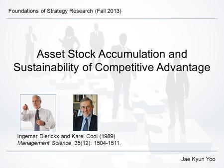 Asset Stock Accumulation and Sustainability of Competitive Advantage Ingemar Dierickx and Karel Cool (1989) Management Science, 35(12): 1504-1511. Jae.