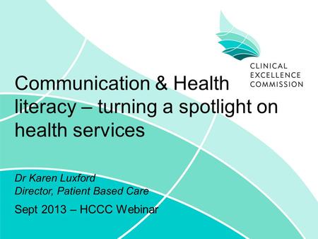 Communication & Health literacy – turning a spotlight on health services Sept 2013 – HCCC Webinar Dr Karen Luxford Director, Patient Based Care.