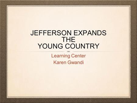 JEFFERSON EXPANDS THE YOUNG COUNTRY Learning Center Karen Gwandi.
