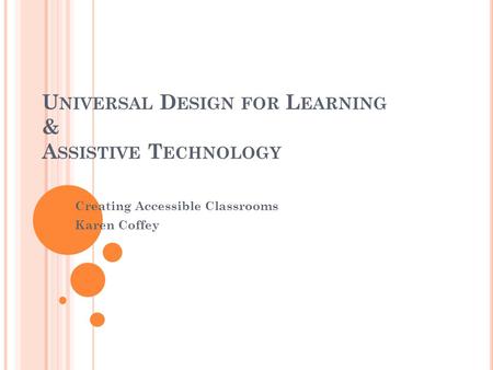 U NIVERSAL D ESIGN FOR L EARNING & A SSISTIVE T ECHNOLOGY Creating Accessible Classrooms Karen Coffey.