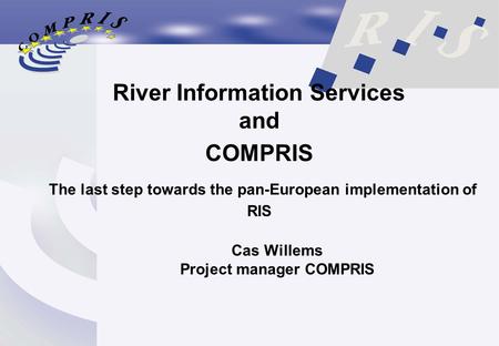 River Information Services and COMPRIS The last step towards the pan-European implementation of RIS Cas Willems Project manager COMPRIS.