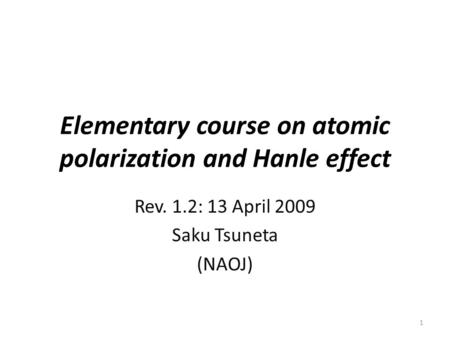 Elementary course on atomic polarization and Hanle effect Rev. 1.2: 13 April 2009 Saku Tsuneta (NAOJ) 1.