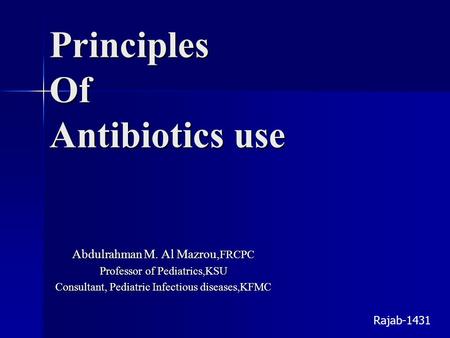 Principles Of Antibiotics use Abdulrahman M. Al Mazrou, FRCPC Professor of Pediatrics,KSU Consultant, Pediatric Infectious diseases,KFMC Rajab-1431.