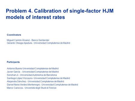 Problem 4. Calibration of single-factor HJM models of interest rates Coordinators Miguel Carrión Álvarez - Banco Santander Gerardo Oleaga Apadula - Universidad.