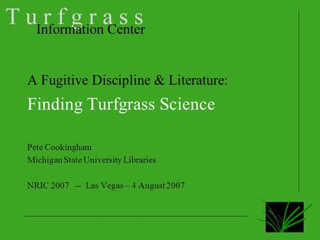 A Fugitive Discipline & Literature: Finding Turfgrass Science Pete Cookingham Michigan State University Libraries NRIC 2007 -- Las Vegas – 4 August 2007.
