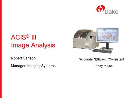 ACIS ® III Image Analysis Robert Carlson Manager, Imaging Systems *Accurate *Efficient *Consistent *Easy to use.