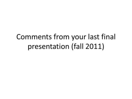 Comments from your last final presentation (fall 2011)