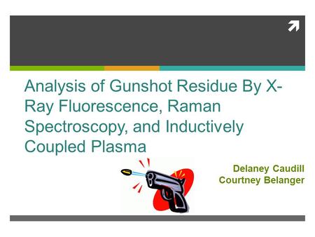  Analysis of Gunshot Residue By X- Ray Fluorescence, Raman Spectroscopy, and Inductively Coupled Plasma Delaney Caudill Courtney Belanger.