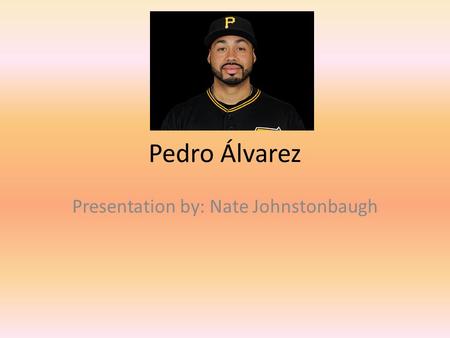 Pedro Álvarez Presentation by: Nate Johnstonbaugh.