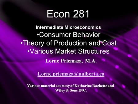 Econ 281 Intermediate Microeconomics Consumer Behavior Theory of Production and Cost Various Market Structures Lorne Priemaza, M.A.