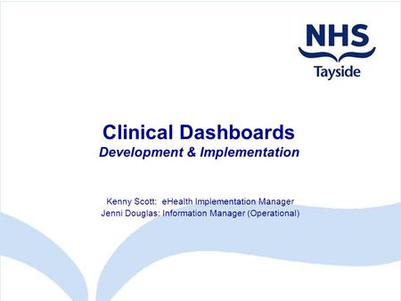 Clinical Dashboards Development & Implementation Kenny Scott: eHealth Implementation Manager Jenni Douglas: Information Manager (Operational)