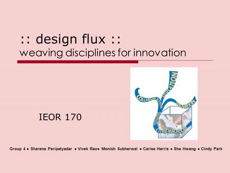 :: design flux :: weaving disciplines for innovation IEOR 170 Group 4 ● Sharena Paripatyadar ● Vivek Rao● Monish Subherwal ● Carisa Harris ● Sha Hwang.
