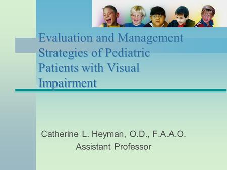Evaluation and Management Strategies of Pediatric Patients with Visual Impairment Catherine L. Heyman, O.D., F.A.A.O. Assistant Professor.
