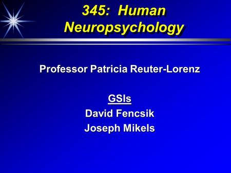 345: Human Neuropsychology Professor Patricia Reuter-Lorenz GSIs David Fencsik Joseph Mikels.