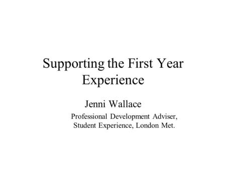 Supporting the First Year Experience Jenni Wallace Professional Development Adviser, Student Experience, London Met.
