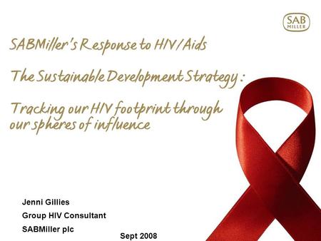 SABMiller’s Response to HIV/Aids The Sustainable Development Strategy : Tracking our HIV footprint through our spheres of influence Jenni Gillies Group.
