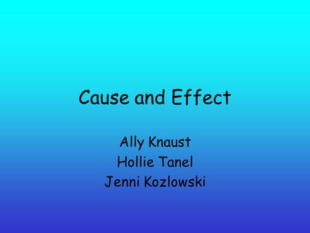 Cause and Effect Ally Knaust Hollie Tanel Jenni Kozlowski.