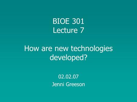 BIOE 301 Lecture 7 How are new technologies developed? 02.02.07 Jenni Greeson.