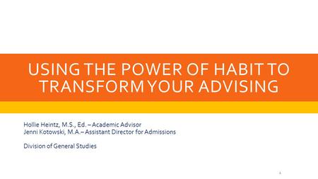USING THE POWER OF HABIT TO TRANSFORM YOUR ADVISING Hollie Heintz, M.S., Ed. – Academic Advisor Jenni Kotowski, M.A.– Assistant Director for Admissions.
