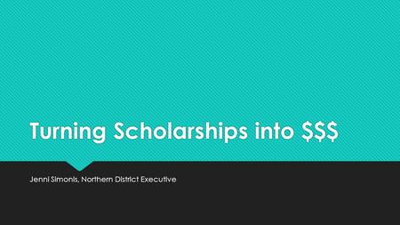 Turning Scholarships into $$$ Jenni Simonis, Northern District Executive.