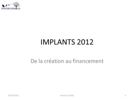 IMPLANTS 2012 De la création au financement 31/05/20121Implants 20102.
