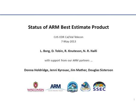 1 Status of ARM Best Estimate Product CrIS EDR Cal/Val Telecon 7-May-2013 L. Borg, D. Tobin, R. Knuteson, N. R. Nalli with support from our ARM partners.