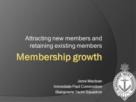 Attracting new members and retaining existing members Jenni Maclean Immediate Past Commodore Blairgowrie Yacht Squadron.