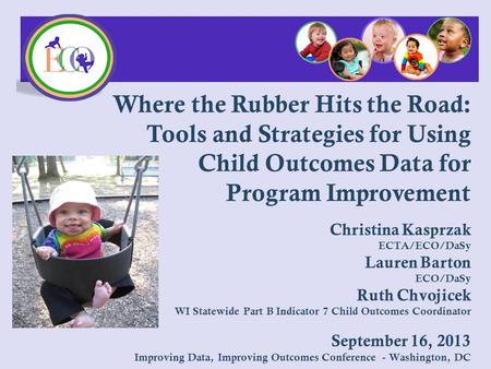 Christina Kasprzak ECTA/ECO/DaSy Lauren Barton ECO/DaSy Ruth Chvojicek WI Statewide Part B Indicator 7 Child Outcomes Coordinator September 16, 2013 Improving.