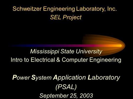 Mississippi State University Intro to Electrical & Computer Engineering P ower S ystem Application Laboratory (PSAL) September 25, 2003 Schweitzer Engineering.