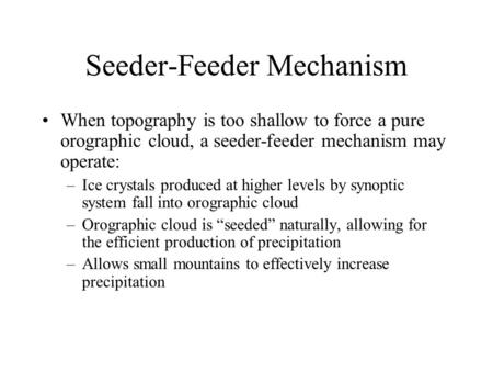 Seeder-Feeder Mechanism When topography is too shallow to force a pure orographic cloud, a seeder-feeder mechanism may operate: –Ice crystals produced.