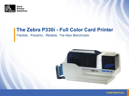 CONFIDENTIAL The Zebra P330i - Full Color Card Printer Flexible. Powerful. Reliable. The New Benchmark.