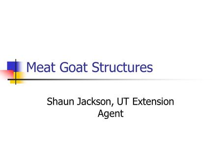 Meat Goat Structures Shaun Jackson, UT Extension Agent.