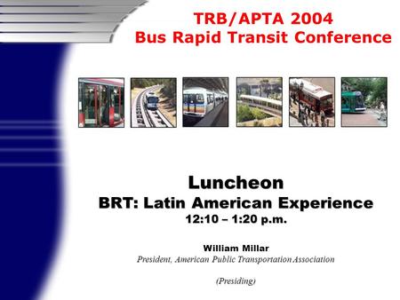 TRB/APTA 2004 Bus Rapid Transit Conference Luncheon BRT: Latin American Experience 12:10 – 1:20 p.m. William Millar President, American Public Transportation.