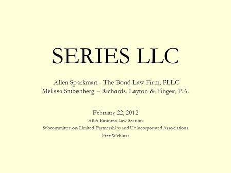 SERIES LLC Allen Sparkman - The Bond Law Firm, PLLC Melissa Stubenberg – Richards, Layton & Finger, P.A. February 22, 2012 ABA Business Law Section Subcommittee.