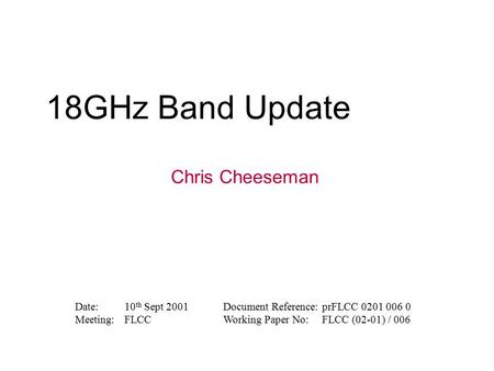 18GHz Band Update Chris Cheeseman Date:10 th Sept 2001Document Reference:prFLCC 0201 006 0 Meeting:FLCCWorking Paper No:FLCC (02-01) / 006.