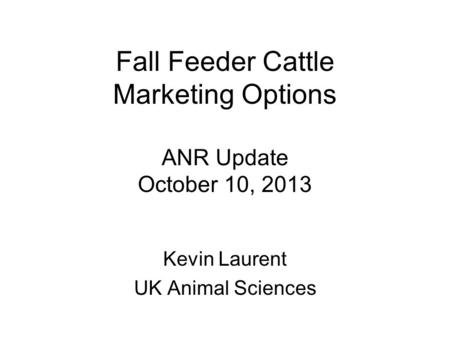 Fall Feeder Cattle Marketing Options ANR Update October 10, 2013 Kevin Laurent UK Animal Sciences.