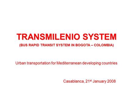 TRANSMILENIO SYSTEM (BUS RAPID TRANSIT SYSTEM IN BOGOTA – COLOMBIA) Urban transportation for Mediterranean developing countries Casablanca, 21 st January.