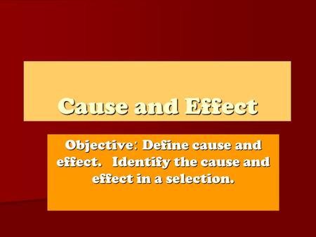 Cause and Effect Objective : Define cause and effect. Identify the cause and effect in a selection.