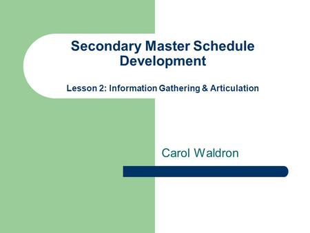 Secondary Master Schedule Development Lesson 2: Information Gathering & Articulation Carol Waldron.