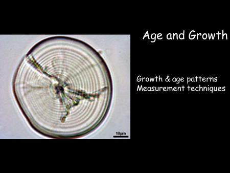 Age and Growth Growth & age patterns Measurement techniques.