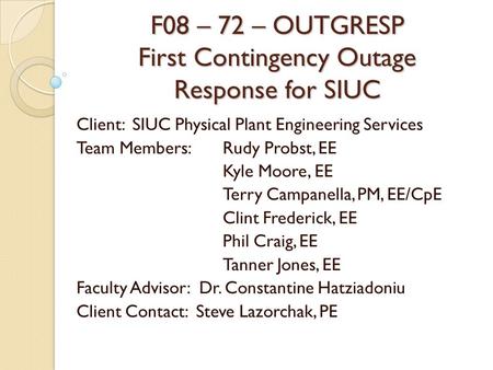 F08 – 72 – OUTGRESP First Contingency Outage Response for SIUC Client: SIUC Physical Plant Engineering Services Team Members:Rudy Probst, EE Kyle Moore,