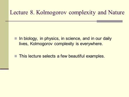 Lecture 8. Kolmogorov complexity and Nature In biology, in physics, in science, and in our daily lives, Kolmogorov complexity is everywhere. This lecture.